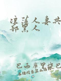 浪荡人妻共32部黑人