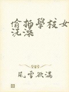偷拍学校女浴室洗澡