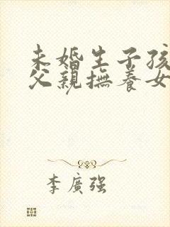 未婚生子孩子归父亲抚养女方可以要赔偿吗