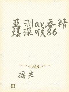 亚洲av吞精口爆深喉86