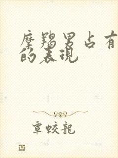 摩羯男占有欲强的表现