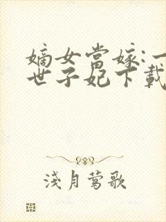 嫡女当嫁:一等世子妃下载txt