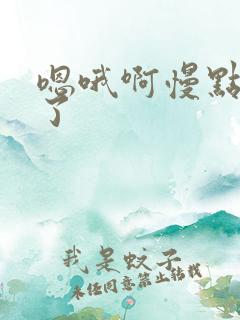 嗯哦啊慢点太粗了