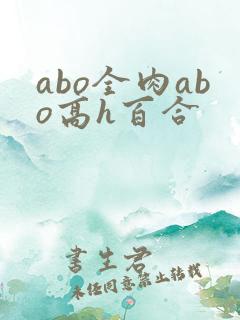 abo全肉abo高h百合