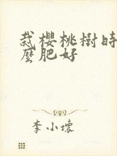 栽樱桃树时施什么肥好