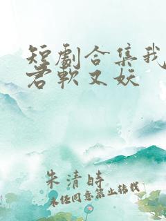 短剧合集我的蛇君软又妖