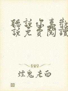听说你喜欢我小说免费阅读无弹窗