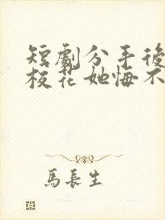 短剧分手后高冷校花她悔不当初全集
