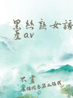 黑丝熟女诱惑国产av