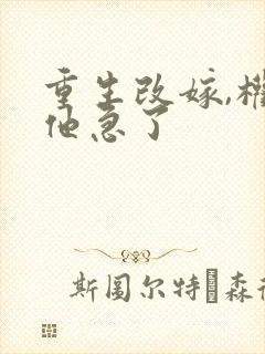 重生改嫁,权臣他急了