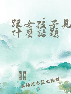 跟女孩子见面聊什么话题