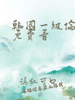 韩国一级伦理片免费看