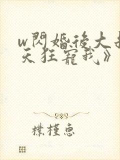 w闪婚后大叔每天狂宠我》