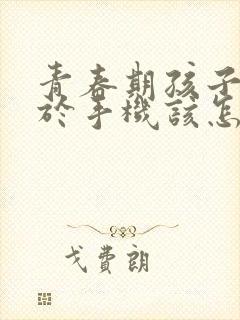 青春期孩子沉迷于手机该怎么处理比较好