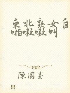东北熟女自拍啪啪嗷嗷叫
