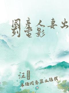 国产人妻出轨系列电影