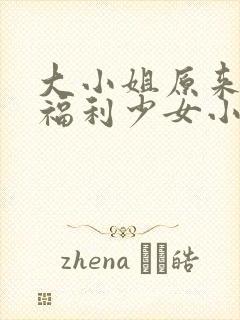 大小姐原来你是福利少女小说免费阅读