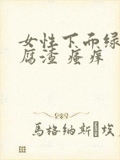 女性下面绿色豆腐渣 瘙痒