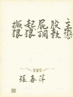 撅起屁股主动求狠狠调教惩罚小说
