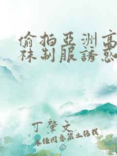 偷拍亚洲高潮丝袜制服诱惑