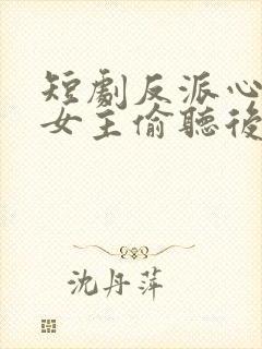 短剧反派心声被女主偷听后剧情崩了全集