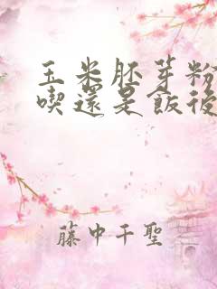 玉米胚芽粉饭前吃还是饭后吃