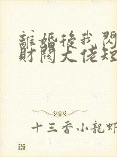 离婚后我闪婚了财阀大佬短剧