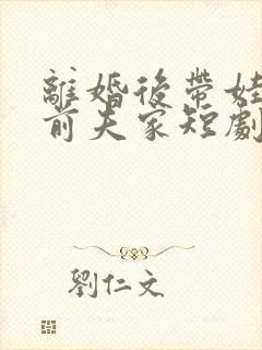 离婚后带娃虐翻前夫家短剧免费观看