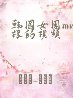 韩国女团mv含根的视频