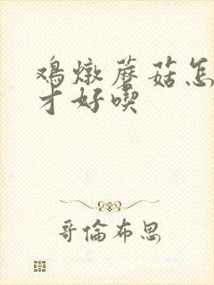 鸡炖蘑菇怎么炖才好吃