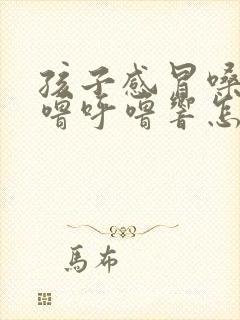孩子感冒嗓子呼噜呼噜响怎么回事
