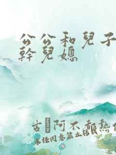 公公和儿子一起干儿媳