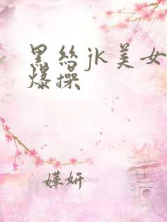 黑丝jk美女被爆操