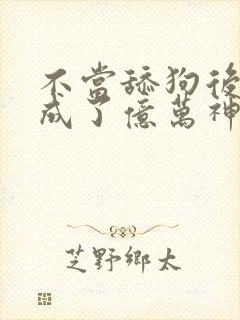 不当舔狗后,我成了亿万神豪动漫