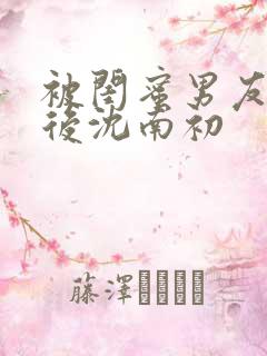 被闺蜜男友认错后沈南初