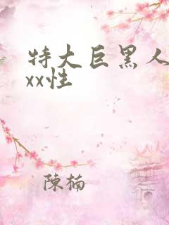 特大巨黑人吊xxx性