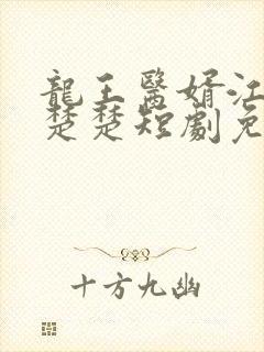 龙王医婿江辰唐楚楚短剧免费看完整版