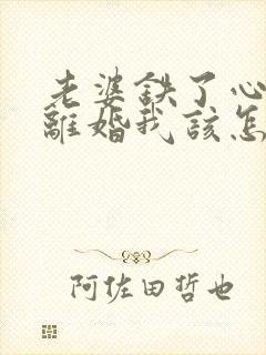 老婆铁了心的要离婚我该怎么办