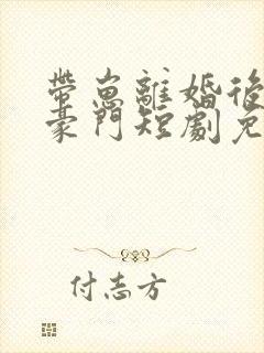 带崽离婚后嫁入豪门短剧免费看