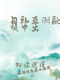 日韩亚洲欧美视频中出
