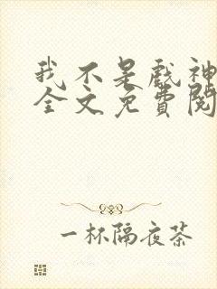 我不是戏神小说全文免费阅读无弹窗