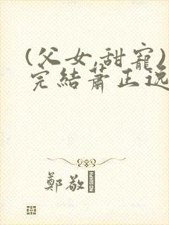 (父女,甜宠)完结萧正逸