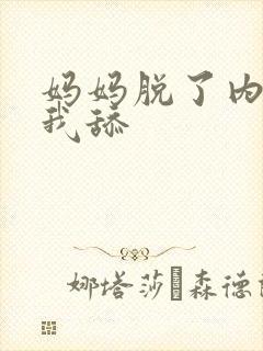 妈妈脱了内裤让我舔
