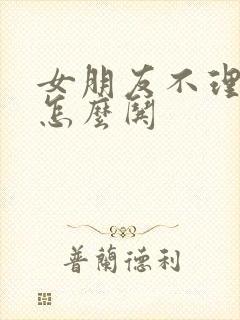 女朋友不理我了怎么哄