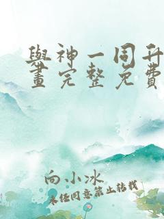 与神一同升级漫画完整免费阅读下拉式六漫画