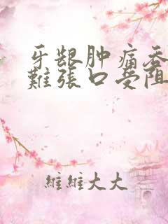 牙龈肿痛吞咽困难张口受阻