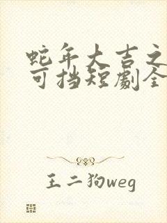 蛇年大吉之婚不可挡短剧全集