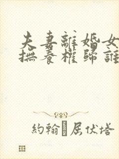 夫妻离婚女儿的抚养权归谁