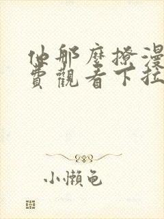 他那么撩漫画免费观看下拉式六漫画