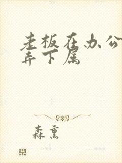老板在办公室玩弄下属